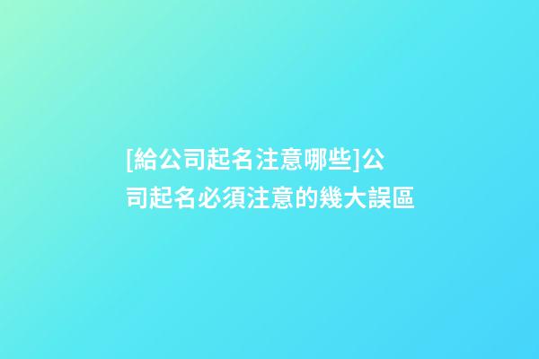 [給公司起名注意哪些]公司起名必須注意的幾大誤區-第1張-公司起名-玄機派